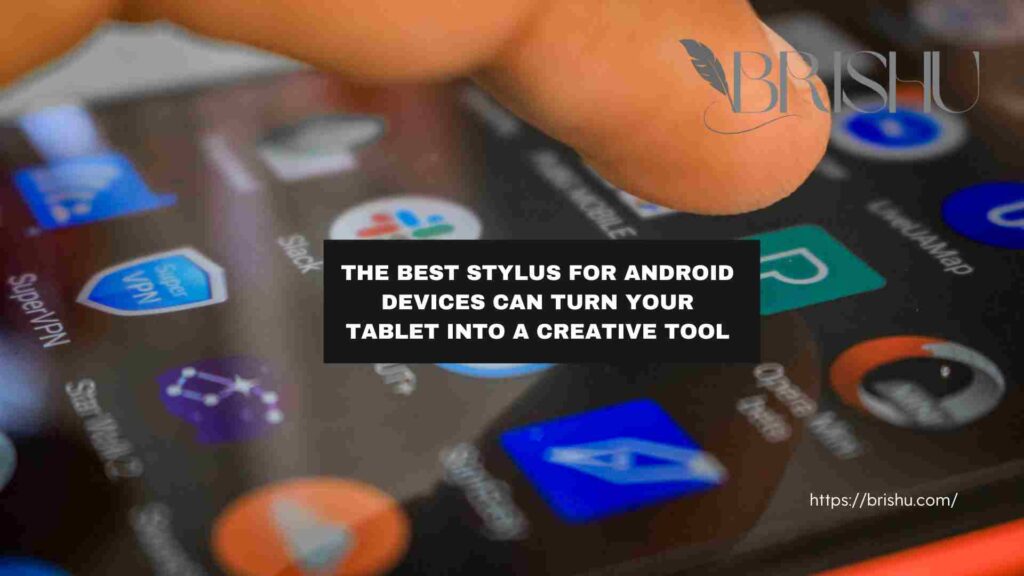 Best Stylus for Android Devices Can Turn Your Tablet into A Creative Tool